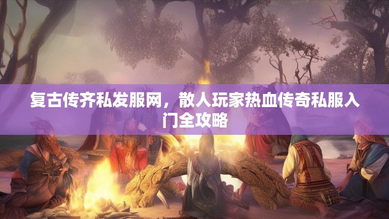 复古传齐私发服网，散人玩家热血传奇私服入门全攻略