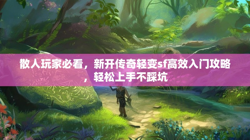 散人玩家必看，新开传奇轻变sf高效入门攻略，轻松上手不踩坑