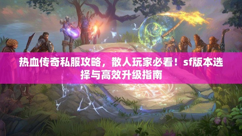 热血传奇私服攻略，散人玩家必看！sf版本选择与高效升级指南
