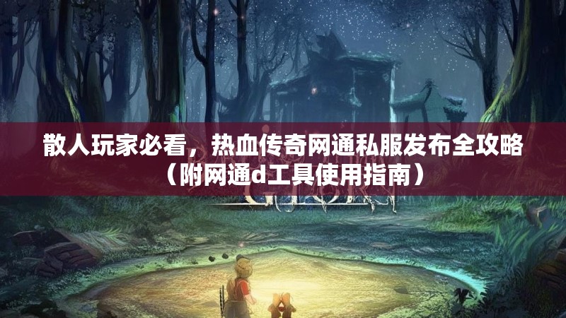 散人玩家必看，热血传奇网通私服发布全攻略（附网通d工具使用指南）