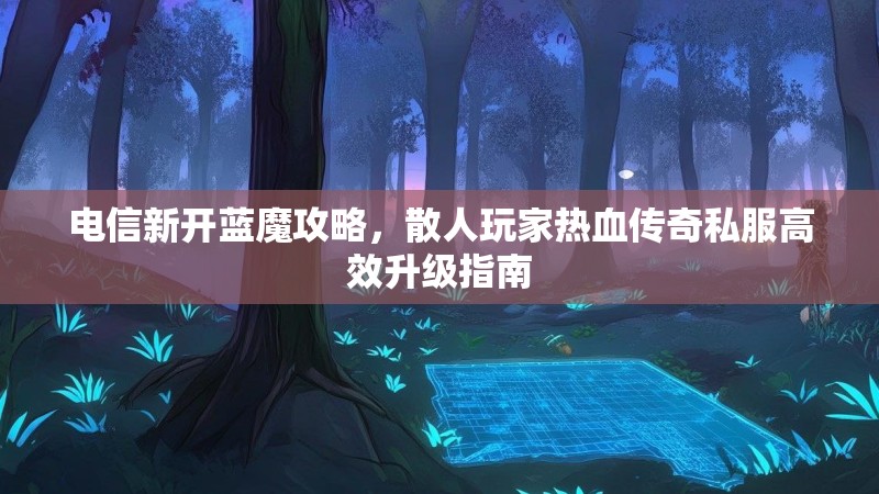 电信新开蓝魔攻略，散人玩家热血传奇私服高效升级指南
