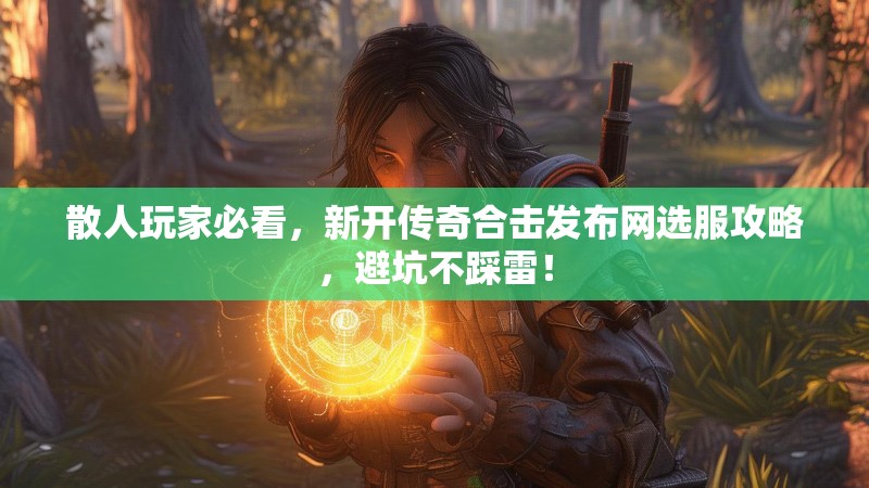 散人玩家必看，新开传奇合击发布网选服攻略，避坑不踩雷！