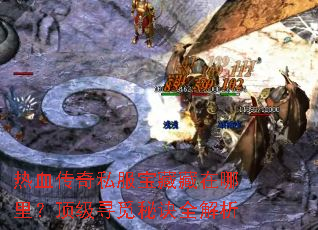 热血传奇私服宝藏藏在哪里？顶级寻觅秘诀全解析