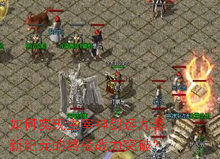 如何实现主宰神剑运九套新纪元的终极战力突破？