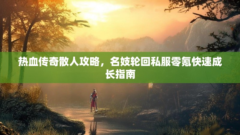 热血传奇散人攻略，名妓轮回私服零氪快速成长指南
