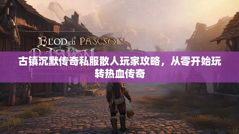 古镇沉默传奇私服散人玩家攻略，从零开始玩转热血传奇