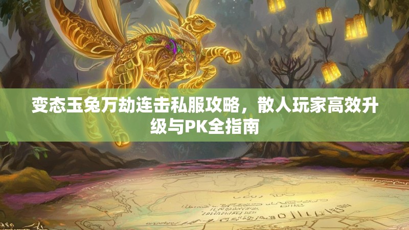 变态玉兔万劫连击私服攻略，散人玩家高效升级与PK全指南