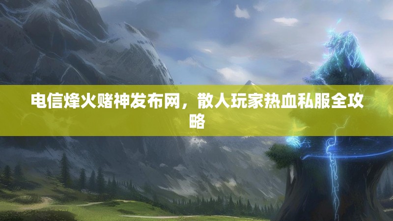 电信烽火赌神发布网，散人玩家热血私服全攻略