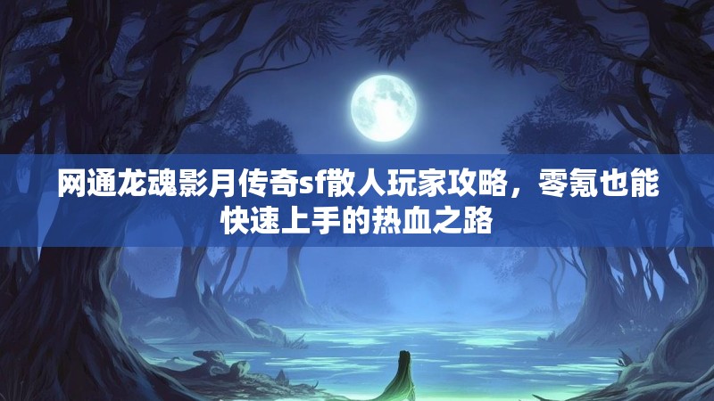 网通龙魂影月传奇sf散人玩家攻略，零氪也能快速上手的热血之路