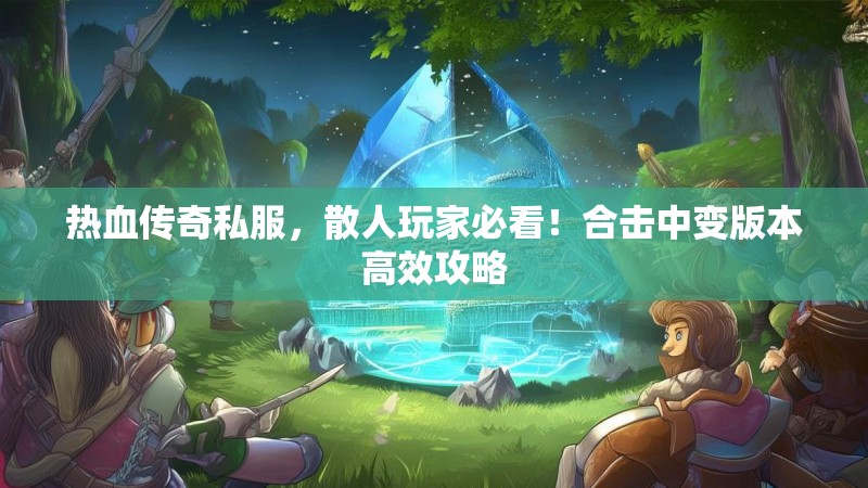 热血传奇私服，散人玩家必看！合击中变版本高效攻略