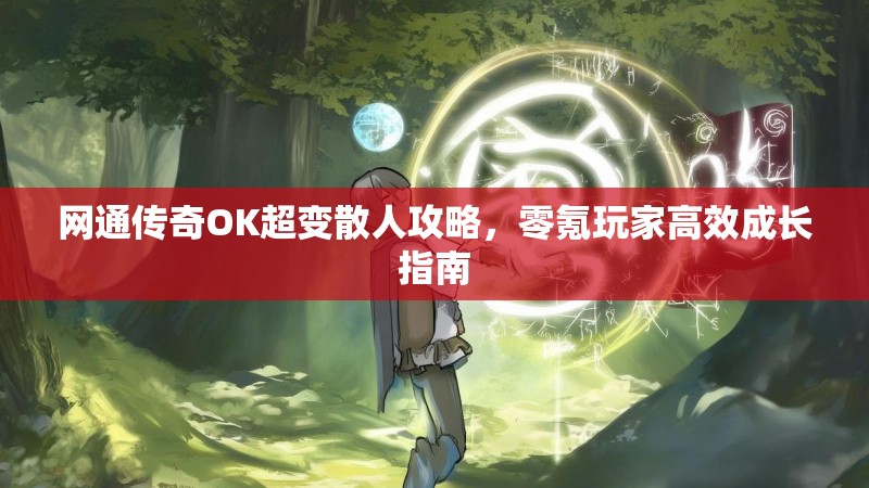 网通传奇OK超变散人攻略，零氪玩家高效成长指南