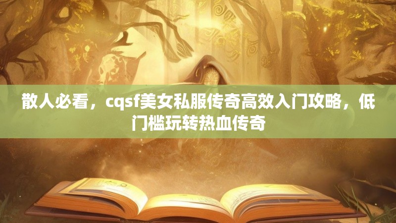 散人必看，cqsf美女私服传奇高效入门攻略，低门槛玩转热血传奇