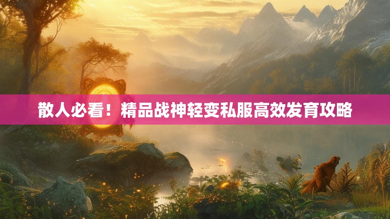 散人必看！精品战神轻变私服高效发育攻略