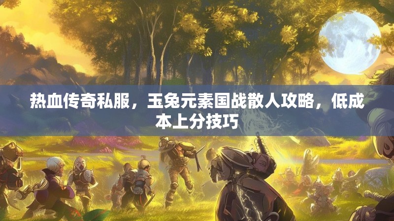 热血传奇私服，玉兔元素国战散人攻略，低成本上分技巧