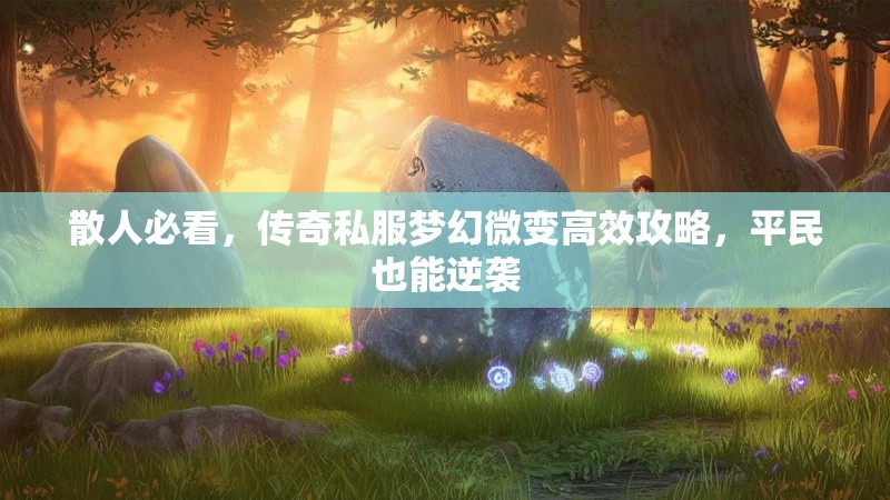 散人必看，传奇私服梦幻微变高效攻略，平民也能逆袭