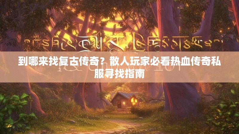 到哪来找复古传奇？散人玩家必看热血传奇私服寻找指南