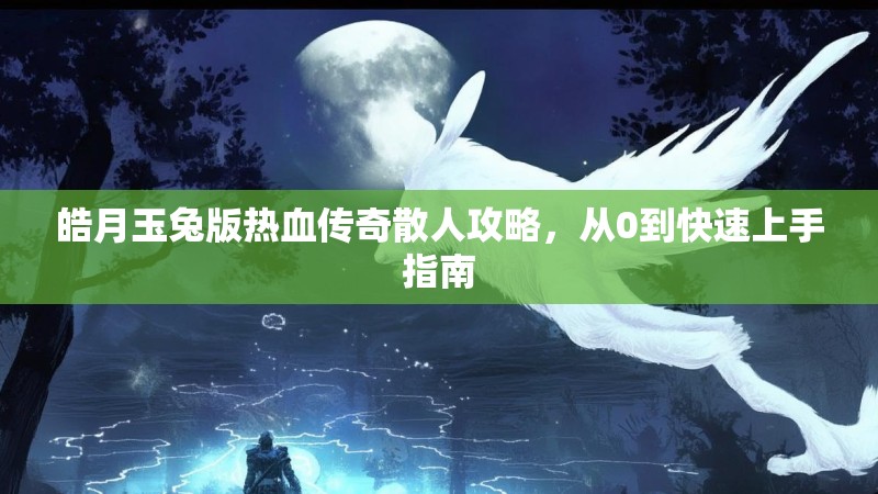皓月玉兔版热血传奇散人攻略，从0到快速上手指南