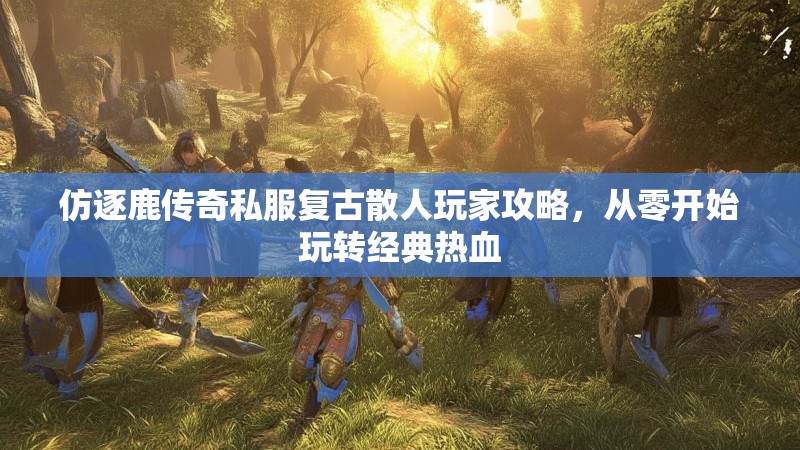 仿逐鹿传奇私服复古散人玩家攻略，从零开始玩转经典热血