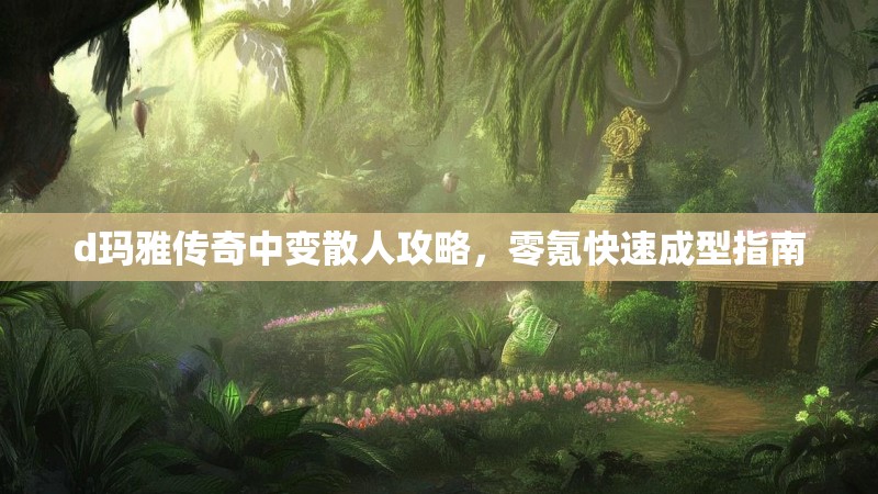 d玛雅传奇中变散人攻略，零氪快速成型指南