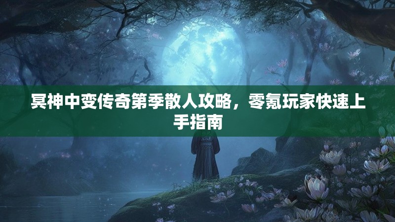 冥神中变传奇第季散人攻略，零氪玩家快速上手指南