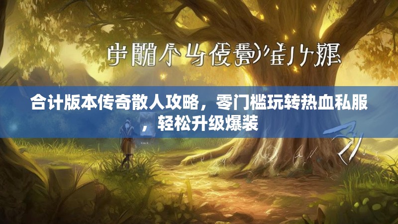 合计版本传奇散人攻略，零门槛玩转热血私服，轻松升级爆装