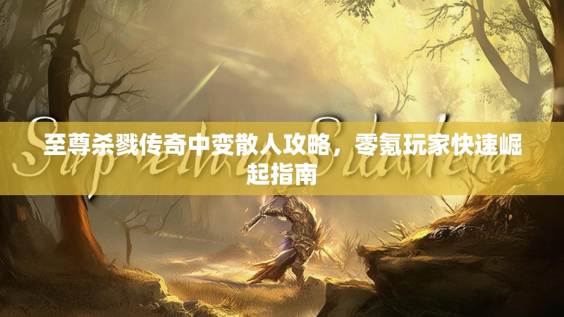 至尊杀戮传奇中变散人攻略，零氪玩家快速崛起指南