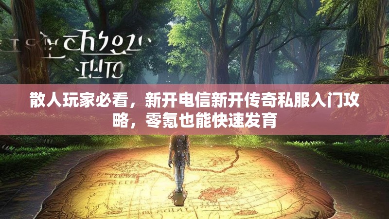 散人玩家必看，新开电信新开传奇私服入门攻略，零氪也能快速发育