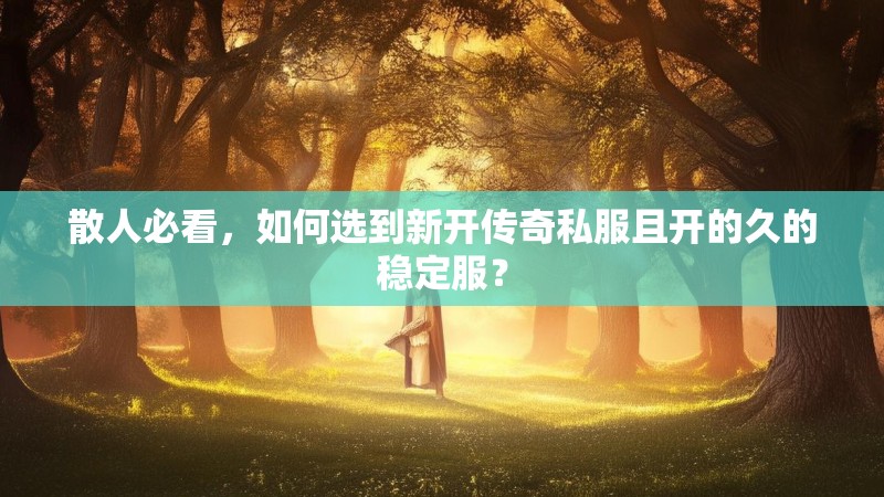 散人必看，如何选到新开传奇私服且开的久的稳定服？