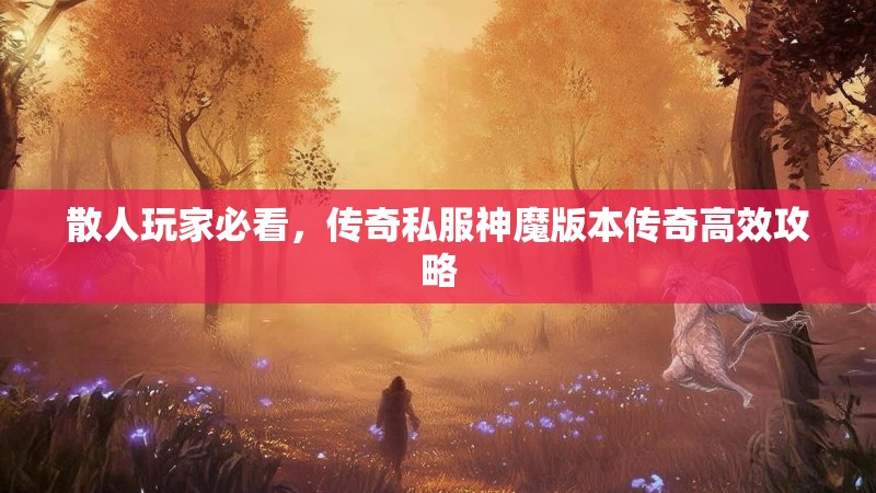 散人玩家必看，传奇私服神魔版本传奇高效攻略