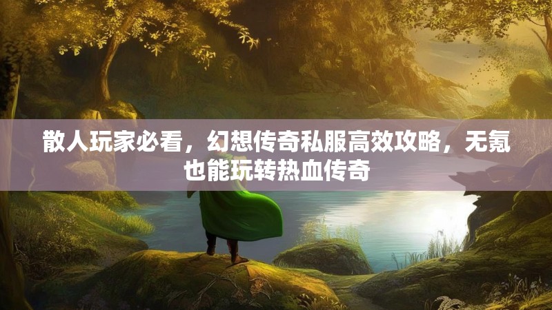 散人玩家必看，幻想传奇私服高效攻略，无氪也能玩转热血传奇