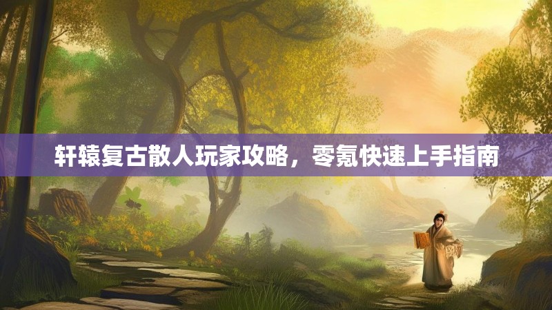 轩辕复古散人玩家攻略，零氪快速上手指南