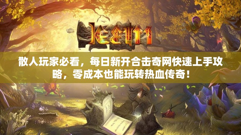 散人玩家必看，每日新开合击奇网快速上手攻略，零成本也能玩转热血传奇！