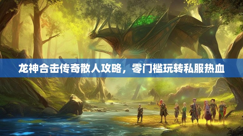 龙神合击传奇散人攻略，零门槛玩转私服热血