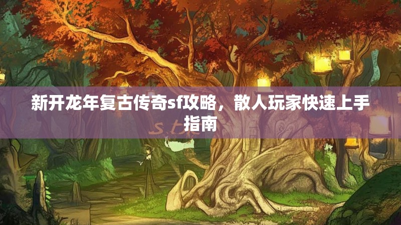新开龙年复古传奇sf攻略，散人玩家快速上手指南