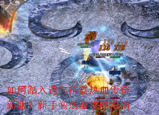 如何踏入遗忘神器热血传奇新服？新手闯荡全攻略指南