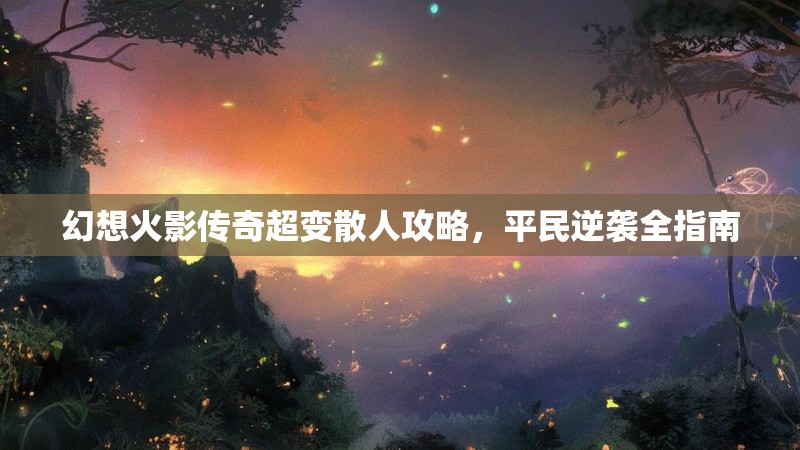 幻想火影传奇超变散人攻略，平民逆袭全指南