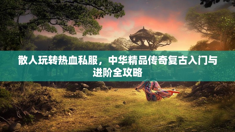 散人玩转热血私服，中华精品传奇复古入门与进阶全攻略