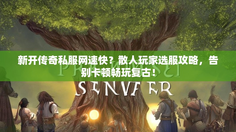 新开传奇私服网速快？散人玩家选服攻略，告别卡顿畅玩复古！