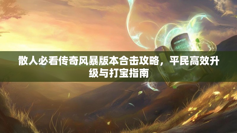 散人必看传奇风暴版本合击攻略，平民高效升级与打宝指南