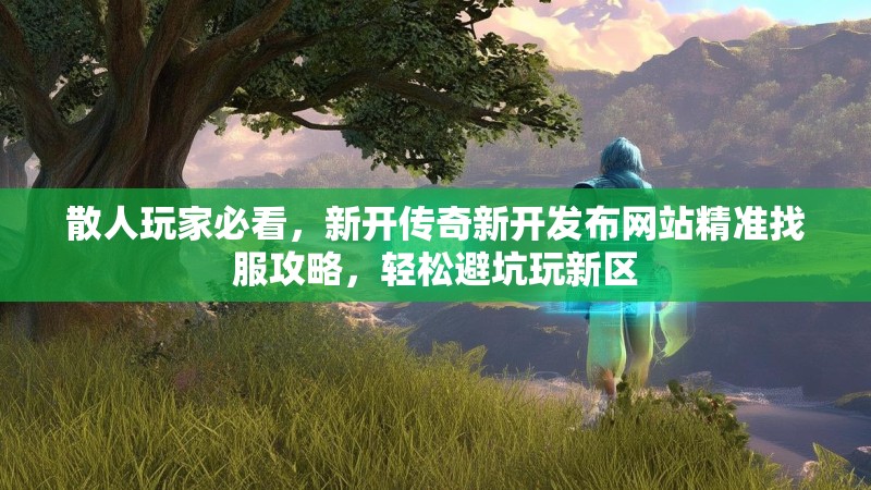 散人玩家必看，新开传奇新开发布网站精准找服攻略，轻松避坑玩新区