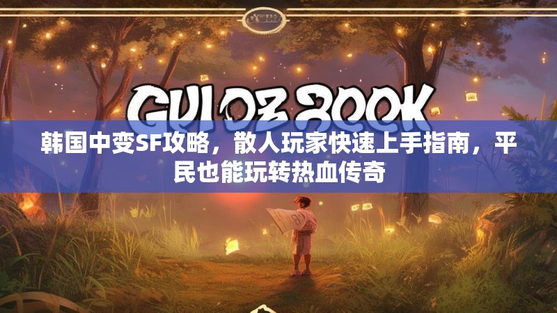 韩国中变SF攻略，散人玩家快速上手指南，平民也能玩转热血传奇