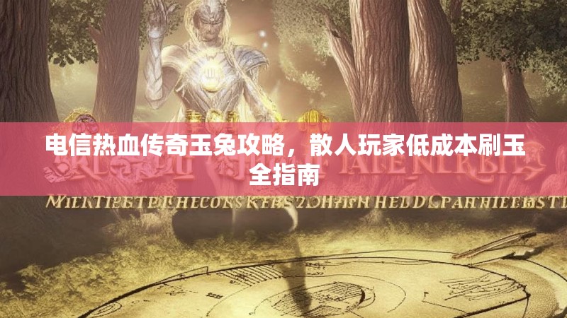 电信热血传奇玉兔攻略，散人玩家低成本刷玉全指南