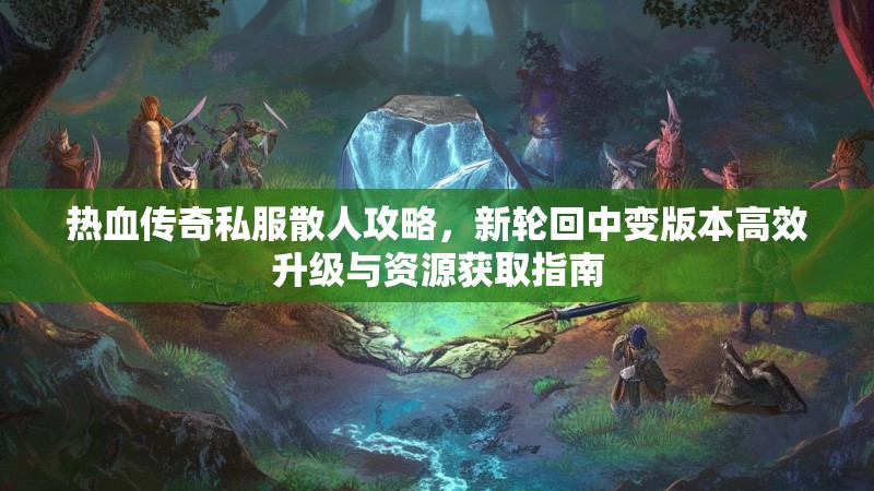 热血传奇私服散人攻略，新轮回中变版本高效升级与资源获取指南