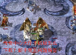 传奇中心大厅手机版怎么下载？新手常见问题解答