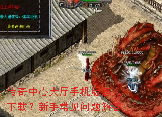传奇中心大厅手机版怎么下载？新手常见问题解答