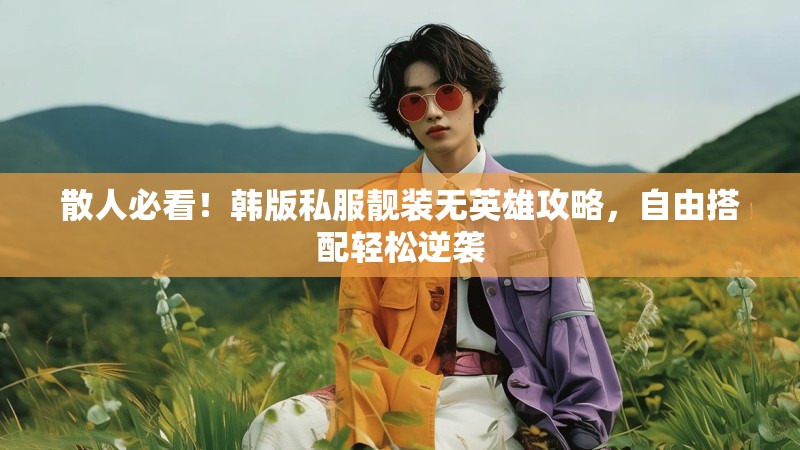 散人必看！韩版私服靓装无英雄攻略，自由搭配轻松逆袭