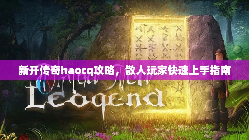 新开传奇haocq攻略，散人玩家快速上手指南