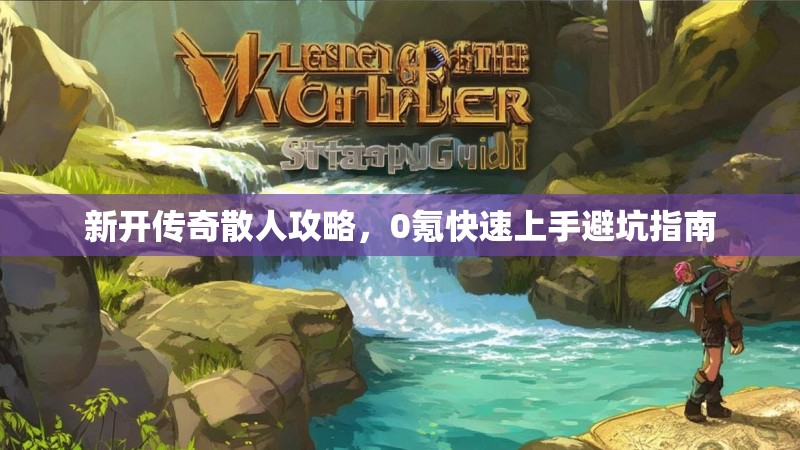 新开传奇散人攻略，0氪快速上手避坑指南