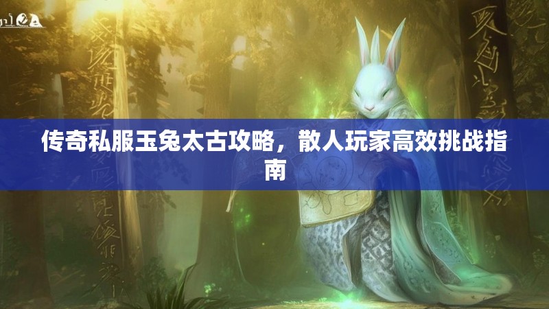 传奇私服玉兔太古攻略，散人玩家高效挑战指南