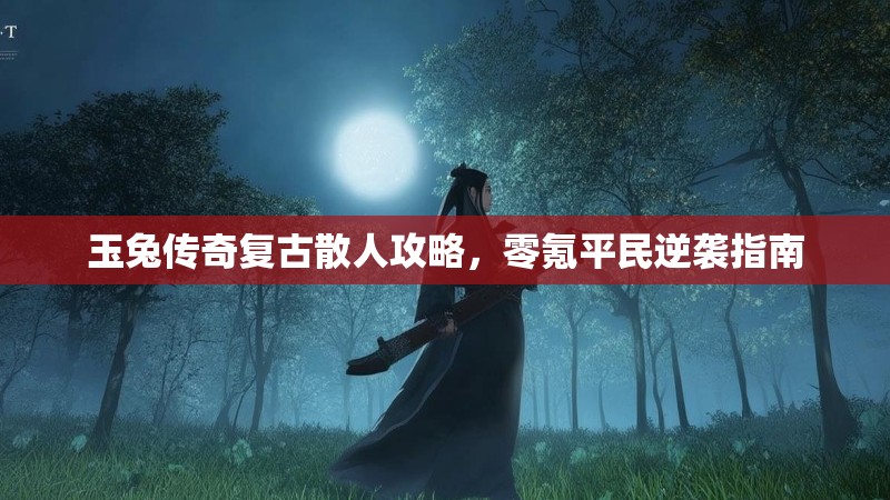 玉兔传奇复古散人攻略，零氪平民逆袭指南